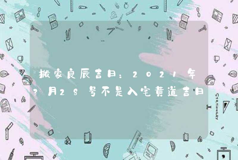 搬家良辰吉日：2021年3月28号不是入宅黄道吉日,第1张