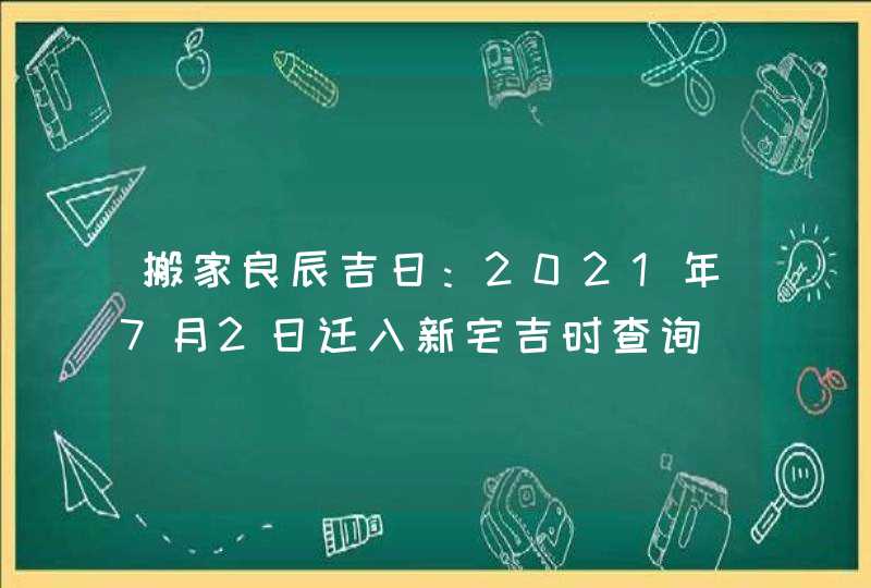 搬家良辰吉日：2021年7月2日迁入新宅吉时查询,第1张