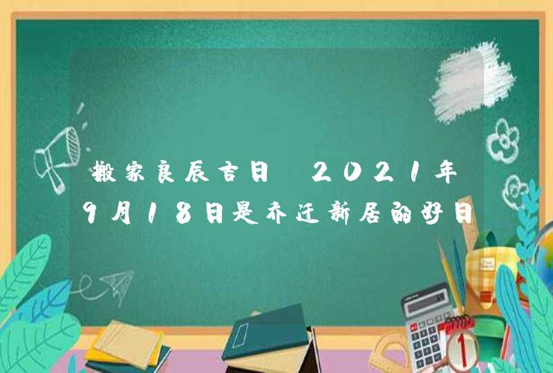 搬家良辰吉日：2021年9月18日是乔迁新居的好日子,第1张