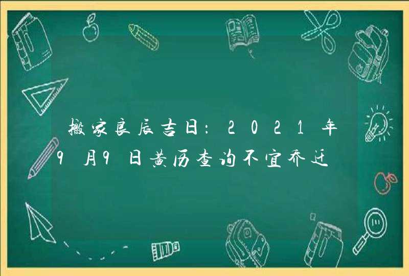 搬家良辰吉日：2021年9月9日黄历查询不宜乔迁,第1张