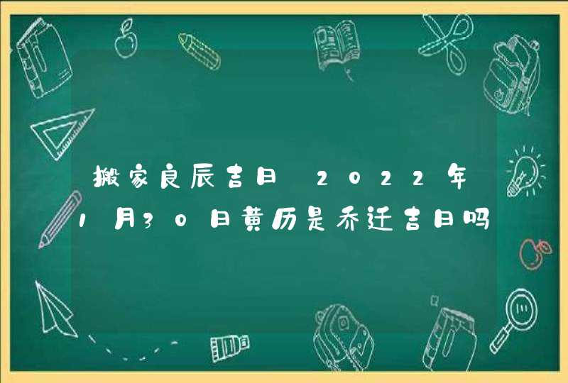 搬家良辰吉日_2022年1月30日黄历是乔迁吉日吗,第1张