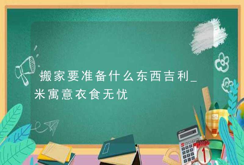 搬家要准备什么东西吉利_米寓意衣食无忧,第1张