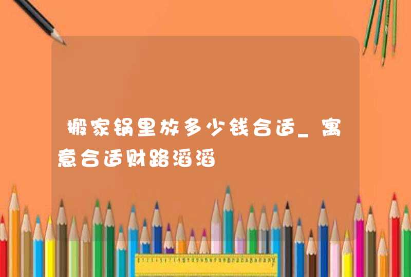 搬家锅里放多少钱合适_寓意合适财路滔滔,第1张
