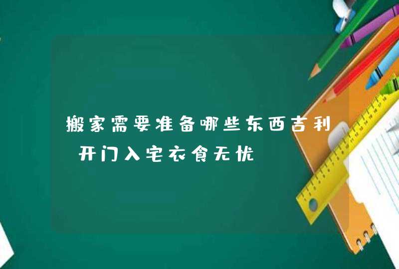 搬家需要准备哪些东西吉利_开门入宅衣食无忧,第1张