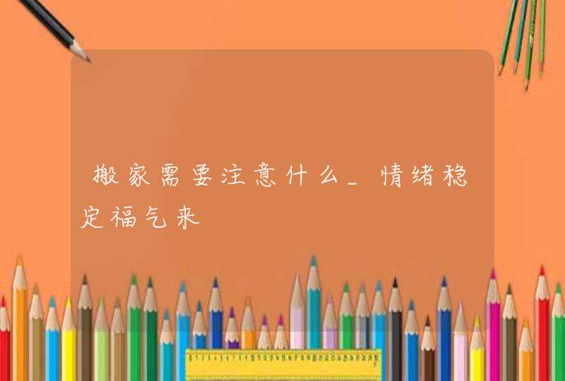 搬家需要注意什么_情绪稳定福气来,第1张