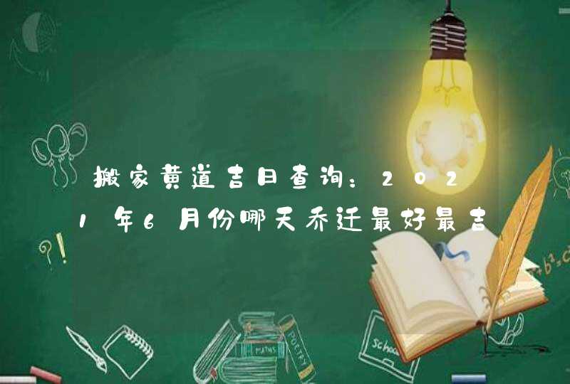 搬家黄道吉日查询：2021年6月份哪天乔迁最好最吉利,第1张