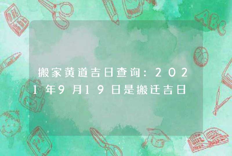 搬家黄道吉日查询：2021年9月19日是搬迁吉日,第1张