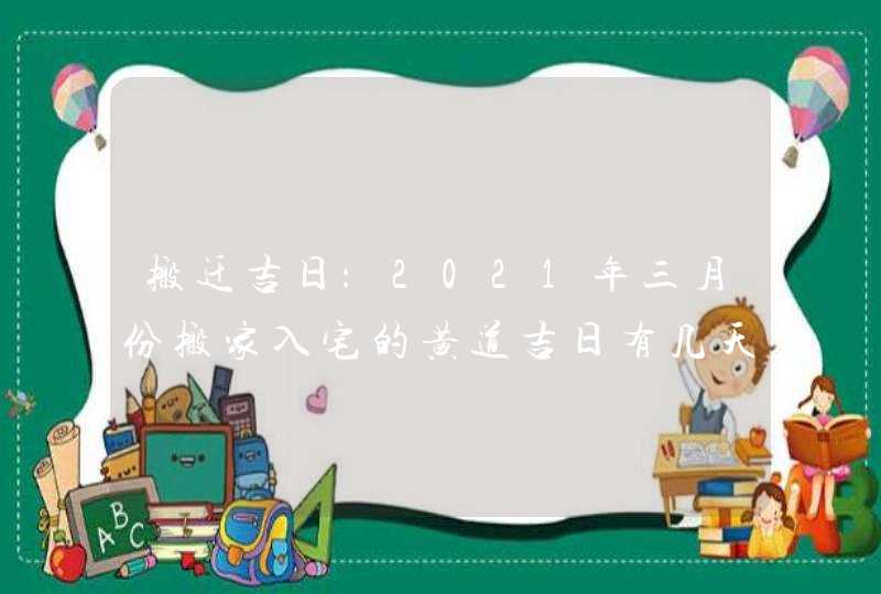 搬迁吉日：2021年三月份搬家入宅的黄道吉日有几天,第1张