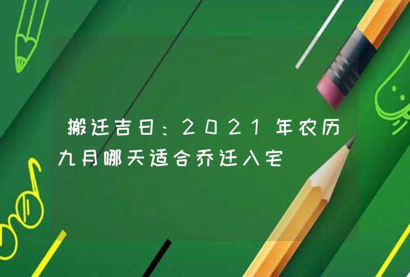 搬迁吉日：2021年农历九月哪天适合乔迁入宅,第1张