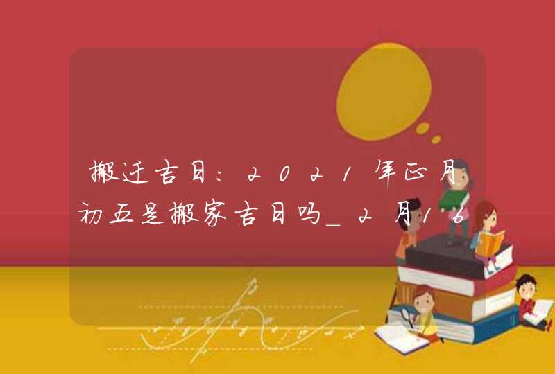 搬迁吉日：2021年正月初五是搬家吉日吗_2月16日运势不宜,第1张