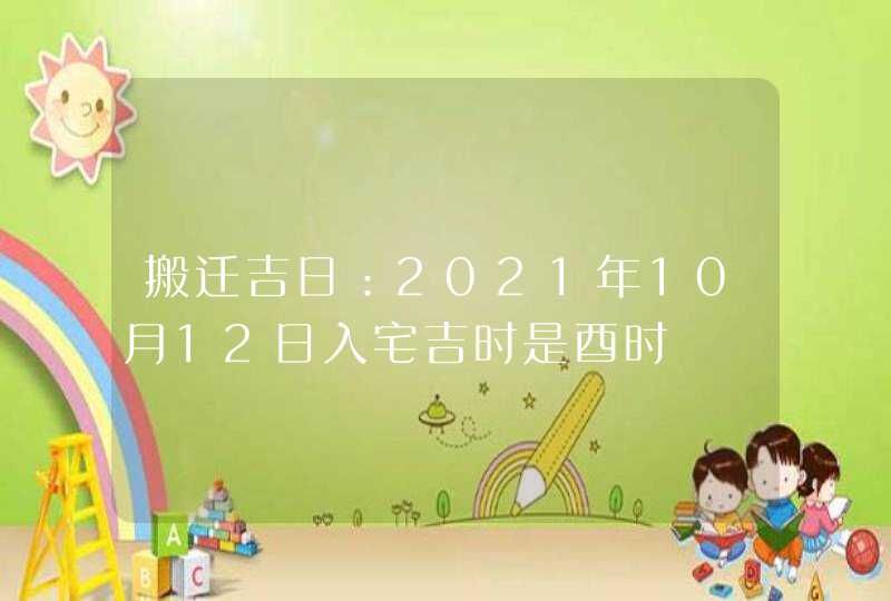 搬迁吉日：2021年10月12日入宅吉时是酉时,第1张