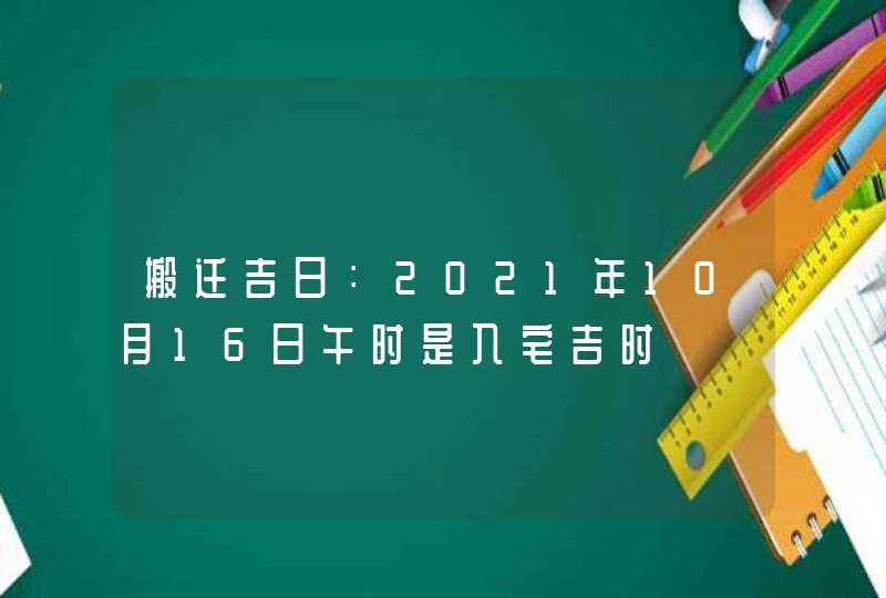 搬迁吉日：2021年10月16日午时是入宅吉时,第1张