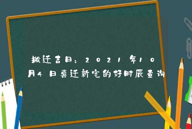 搬迁吉日：2021年10月4日喜迁新宅的好时辰查询,第1张