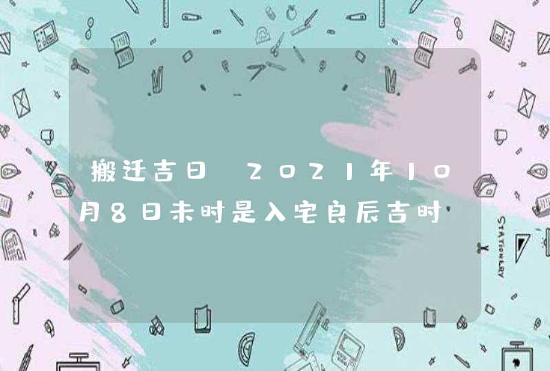 搬迁吉日：2021年10月8日未时是入宅良辰吉时,第1张