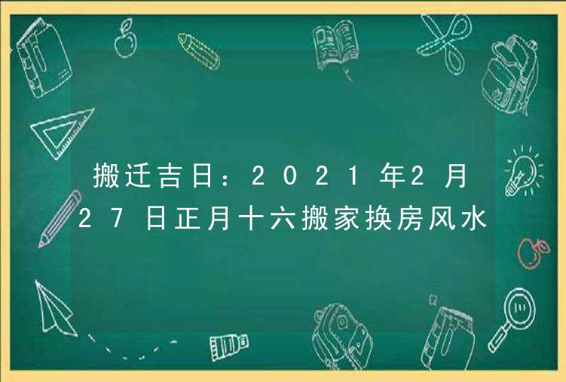 搬迁吉日：2021年2月27日正月十六搬家换房风水好,第1张