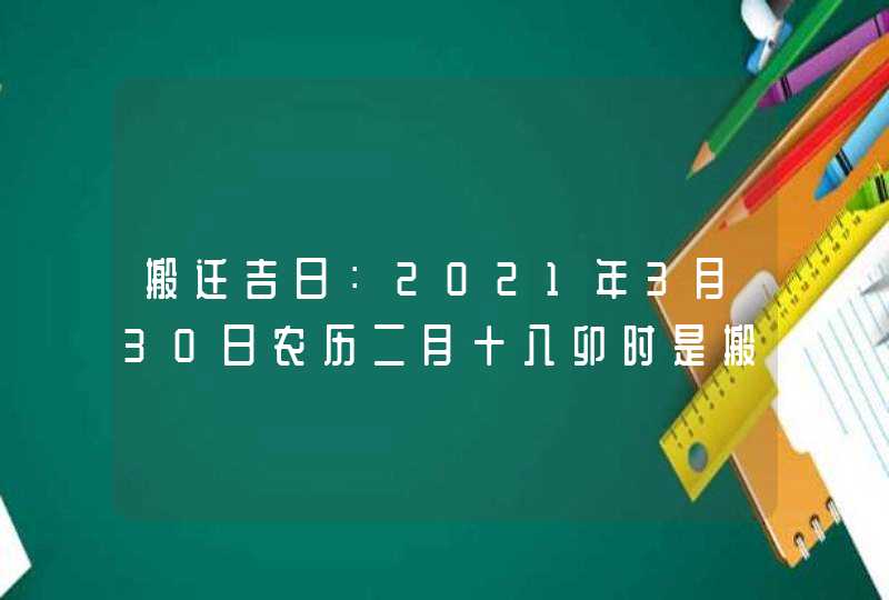 搬迁吉日：2021年3月30日农历二月十八卯时是搬家入宅吉时,第1张