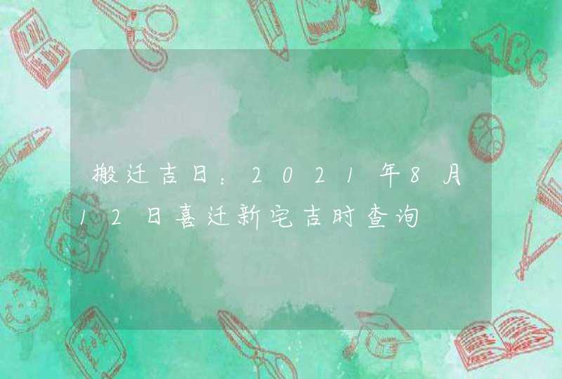 搬迁吉日：2021年8月12日喜迁新宅吉时查询,第1张