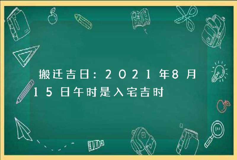 搬迁吉日：2021年8月15日午时是入宅吉时,第1张