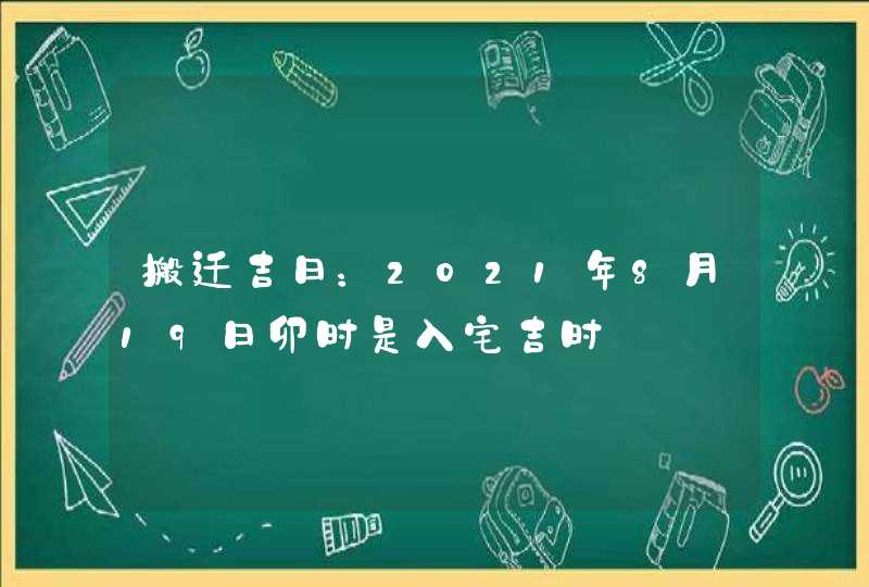 搬迁吉日：2021年8月19日卯时是入宅吉时,第1张