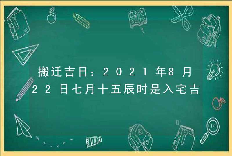 搬迁吉日：2021年8月22日七月十五辰时是入宅吉时,第1张