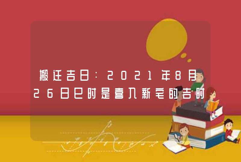 搬迁吉日：2021年8月26日巳时是喜入新宅的吉时,第1张