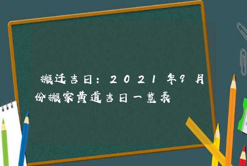 搬迁吉日：2021年9月份搬家黄道吉日一览表,第1张