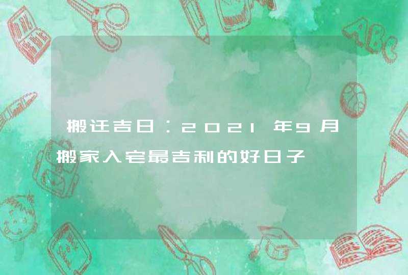 搬迁吉日：2021年9月搬家入宅最吉利的好日子,第1张