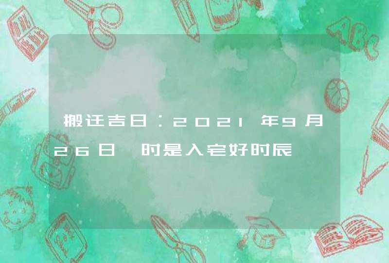 搬迁吉日：2021年9月26日卯时是入宅好时辰,第1张