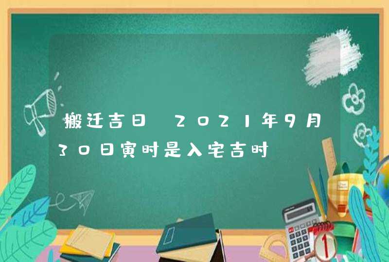 搬迁吉日：2021年9月30日寅时是入宅吉时,第1张