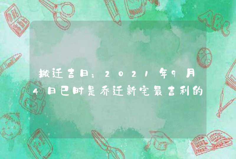 搬迁吉日：2021年9月4日巳时是乔迁新宅最吉利的时辰,第1张