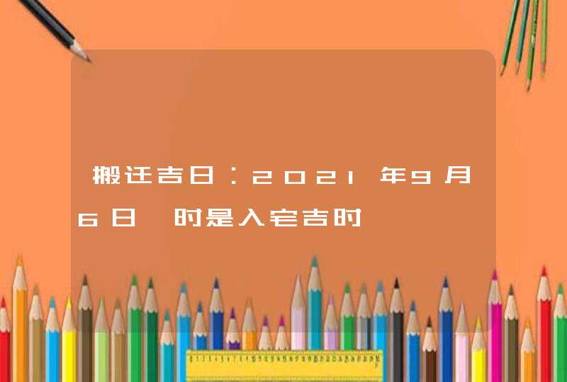 搬迁吉日：2021年9月6日寅时是入宅吉时,第1张