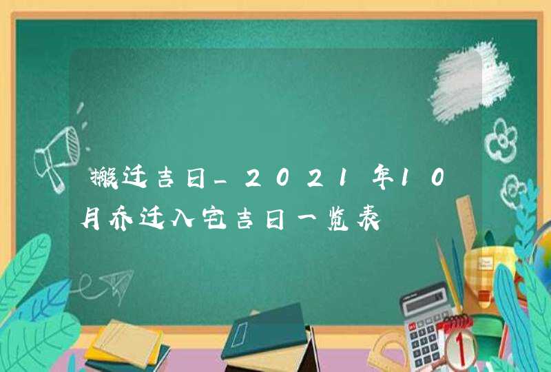 搬迁吉日_2021年10月乔迁入宅吉日一览表,第1张