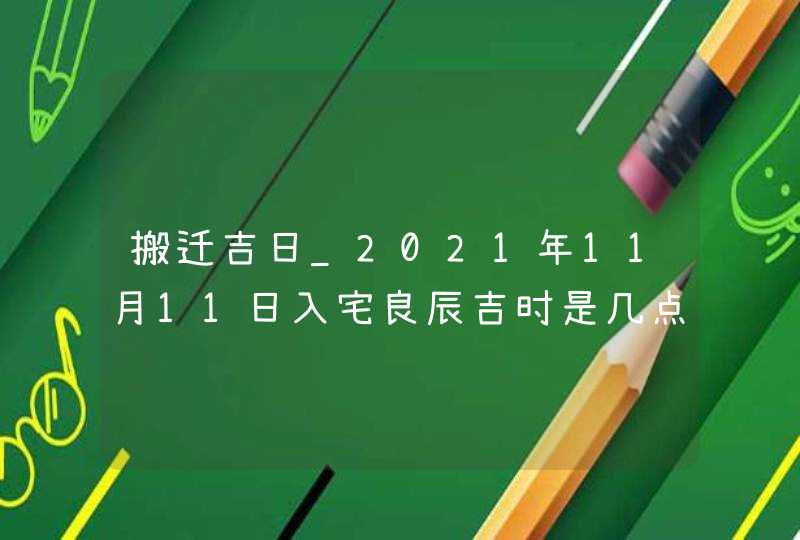 搬迁吉日_2021年11月11日入宅良辰吉时是几点,第1张