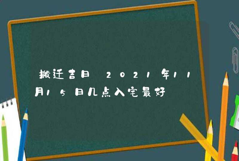 搬迁吉日_2021年11月15日几点入宅最好,第1张