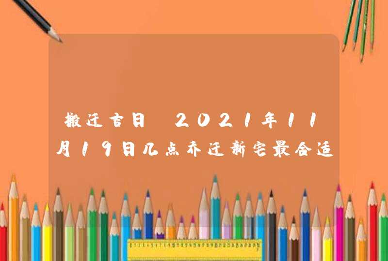 搬迁吉日_2021年11月19日几点乔迁新宅最合适,第1张