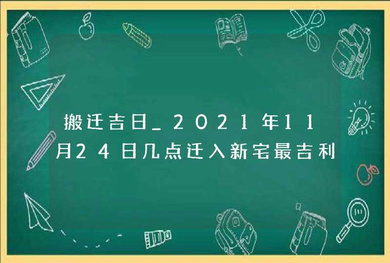 搬迁吉日_2021年11月24日几点迁入新宅最吉利,第1张