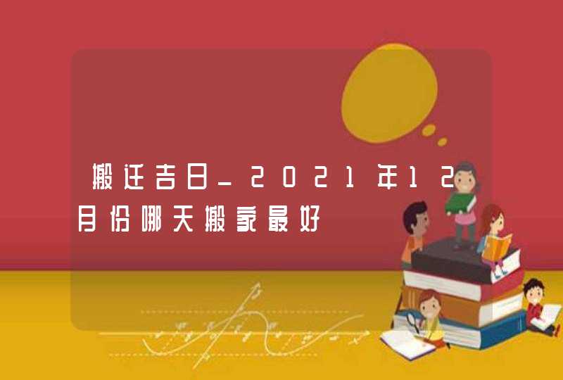 搬迁吉日_2021年12月份哪天搬家最好,第1张