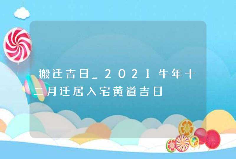 搬迁吉日_2021牛年十二月迁居入宅黄道吉日,第1张