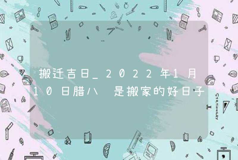 搬迁吉日_2022年1月10日腊八节是搬家的好日子吗,第1张