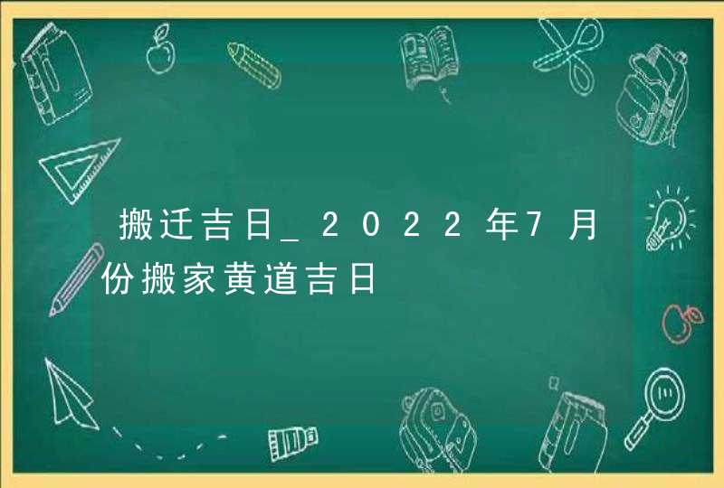 搬迁吉日_2022年7月份搬家黄道吉日,第1张