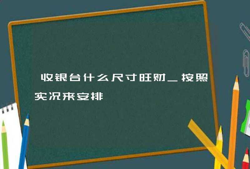 收银台什么尺寸旺财_按照实况来安排,第1张
