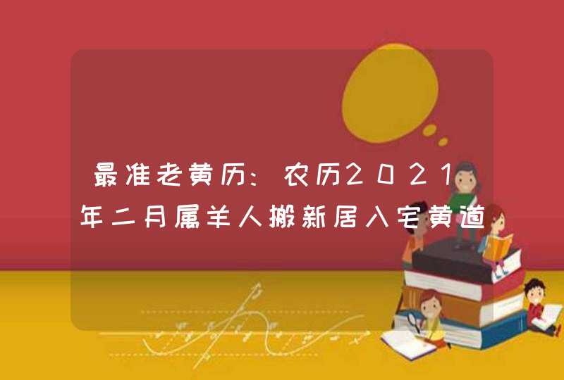 最准老黄历:农历2021年二月属羊人搬新居入宅黄道吉日,第1张