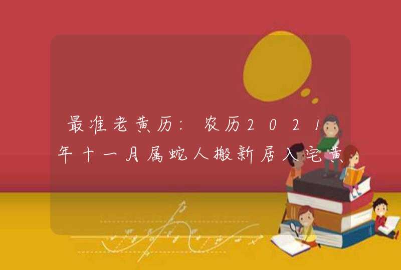 最准老黄历:农历2021年十一月属蛇人搬新居入宅黄道吉日,第1张