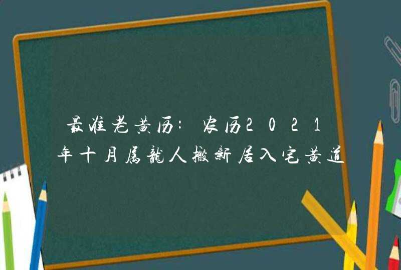 最准老黄历:农历2021年十月属龙人搬新居入宅黄道吉日,第1张