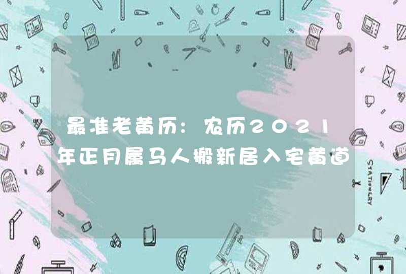 最准老黄历:农历2021年正月属马人搬新居入宅黄道吉日,第1张