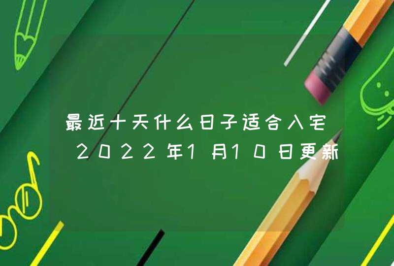 最近十天什么日子适合入宅（2022年1月10日更新）,第1张