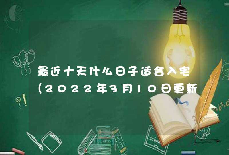 最近十天什么日子适合入宅（2022年3月10日更新）,第1张