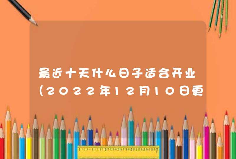最近十天什么日子适合开业（2022年12月10日更新）,第1张