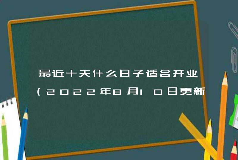 最近十天什么日子适合开业（2022年8月10日更新）,第1张