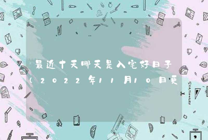 最近十天哪天是入宅好日子（2022年11月10日更新）,第1张